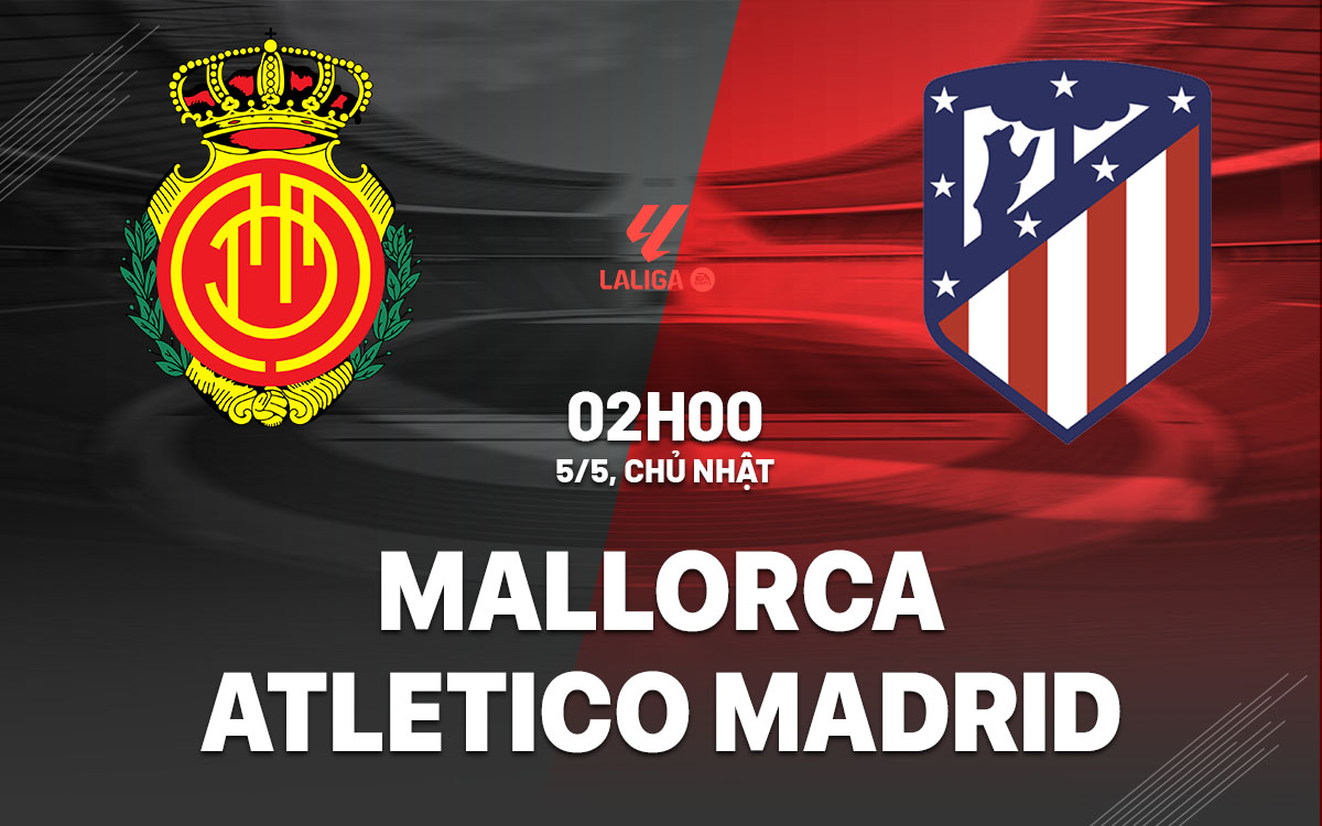 Nhận định trận đấu Mallorca vs Atletico Madrid: Mong manh hi vọng của Atletico Madrid