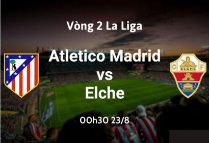 Nhận định Atletico Madrid vs Elche, 0h30 ngày 23/8 | Vòng 2 La Liga